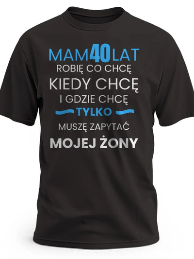 Koszulka na 40 urodziny męska Mam 40 lat robię co chcę kiedy chcę gdzie chcę tylko muszę zapytać mojej żony czarna